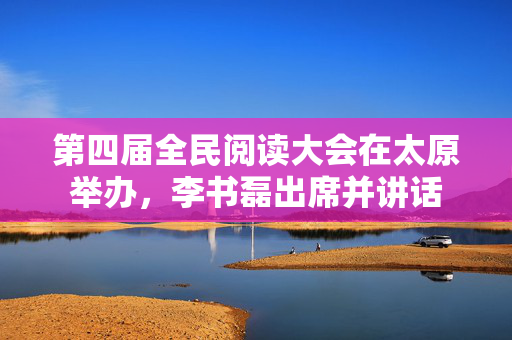 第四届全民阅读大会在太原举办，李书磊出席并讲话