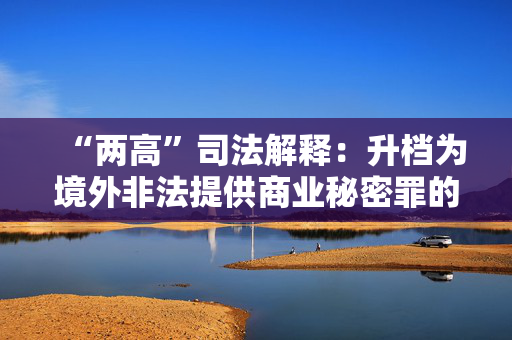 “两高”司法解释：升档为境外非法提供商业秘密罪的量刑标准