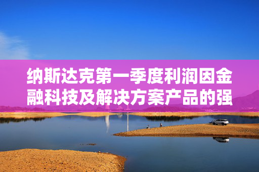 纳斯达克第一季度利润因金融科技及解决方案产品的强劲需求而增长