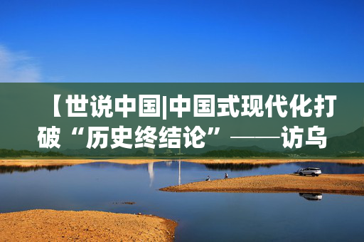 【世说中国|中国式现代化打破“历史终结论”──访乌干达发展观察中心主任塞曼达】