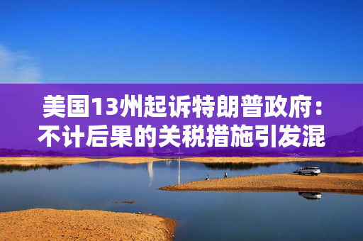 美国13州起诉特朗普政府：不计后果的关税措施引发混乱