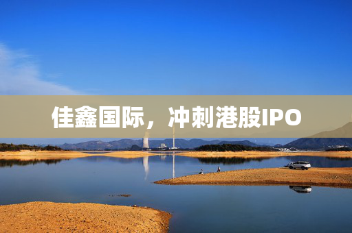 佳鑫国际，冲刺港股IPO