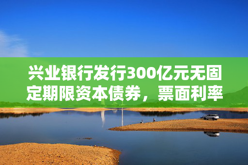 兴业银行发行300亿元无固定期限资本债券，票面利率2.09%