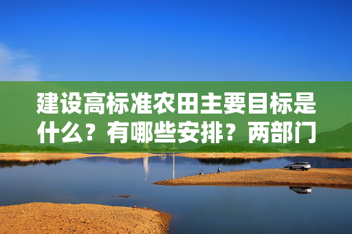 建设高标准农田主要目标是什么？有哪些安排？两部门有关负责人答问