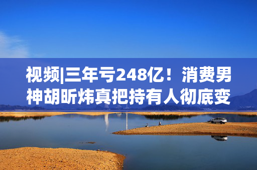 视频|三年亏248亿！消费男神胡昕炜真把持有人彻底变成金融消费者