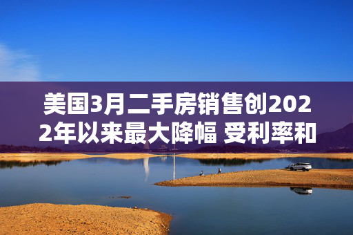 美国3月二手房销售创2022年以来最大降幅 受利率和房价影响