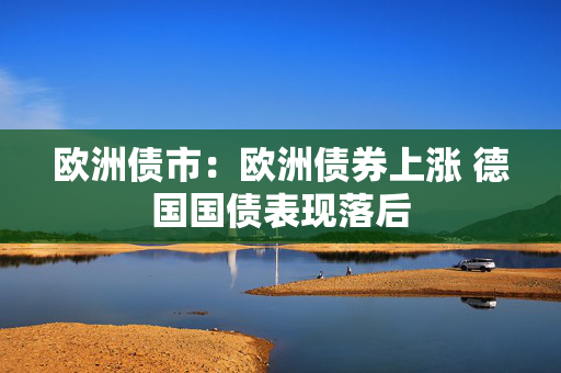 欧洲债市：欧洲债券上涨 德国国债表现落后