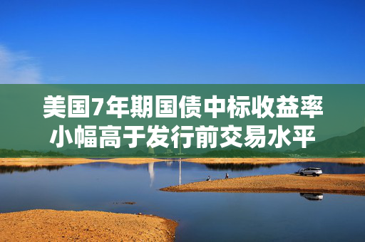 美国7年期国债中标收益率小幅高于发行前交易水平