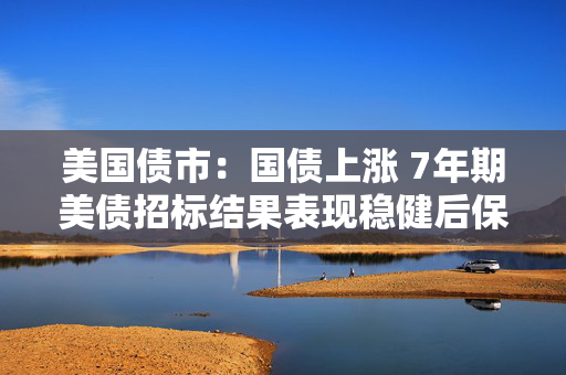 美国债市：国债上涨 7年期美债招标结果表现稳健后保持涨势