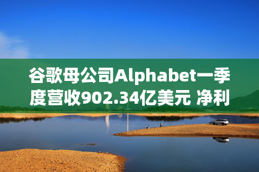 谷歌母公司Alphabet一季度营收902.34亿美元 净利润同比增长46%