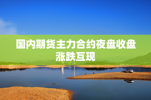 国内期货主力合约夜盘收盘涨跌互现