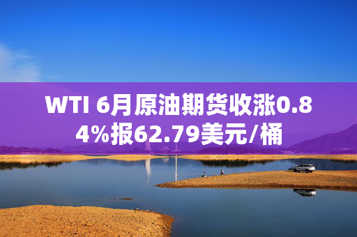 WTI 6月原油期货收涨0.84%报62.79美元/桶