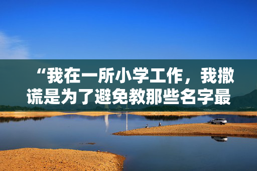 “我在一所小学工作，我撒谎是为了避免教那些名字最差的孩子。”