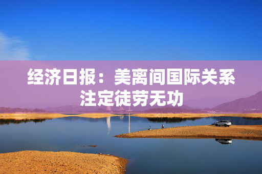 经济日报：美离间国际关系注定徒劳无功