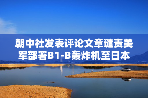 朝中社发表评论文章谴责美军部署B1-B轰炸机至日本
