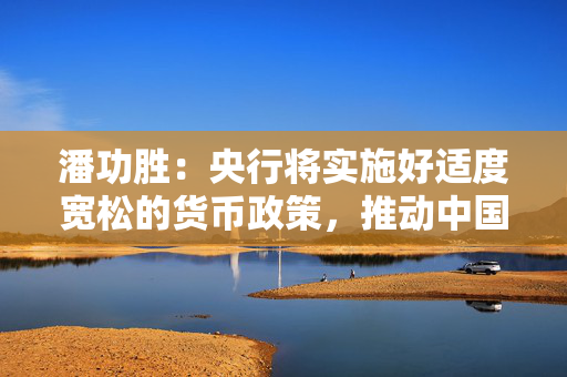 潘功胜：央行将实施好适度宽松的货币政策，推动中国经济高质量发展