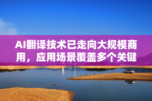 AI翻译技术已走向大规模商用，应用场景覆盖多个关键领域