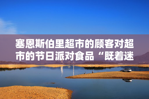塞恩斯伯里超市的顾客对超市的节日派对食品“既着迷又害怕”
