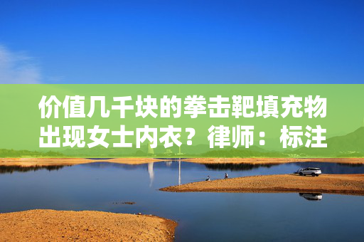 价值几千块的拳击靶填充物出现女士内衣？律师：标注填充物与实际不符可能构成欺诈