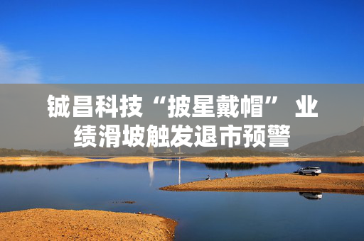 铖昌科技“披星戴帽” 业绩滑坡触发退市预警