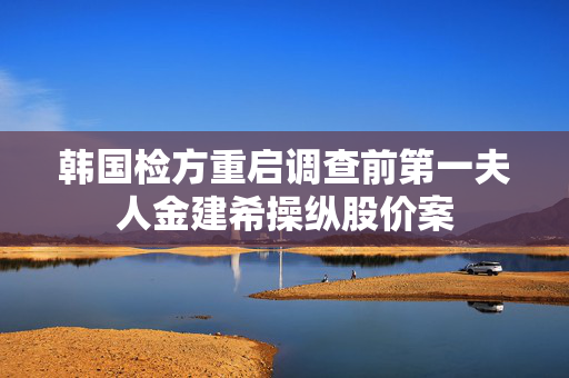 韩国检方重启调查前第一夫人金建希操纵股价案
