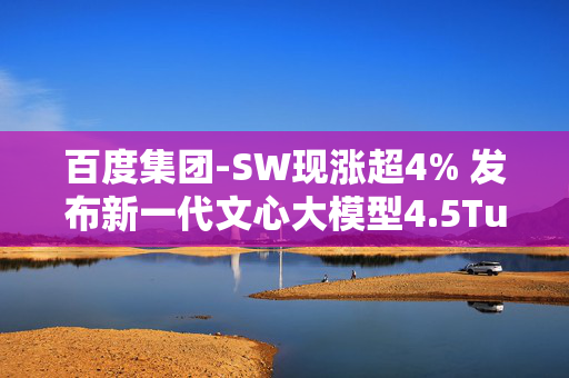 百度集团-SW现涨超4% 发布新一代文心大模型4.5Turbo和X1 Turbo