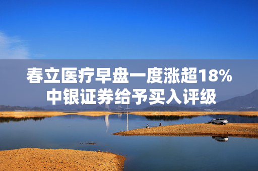 春立医疗早盘一度涨超18% 中银证券给予买入评级