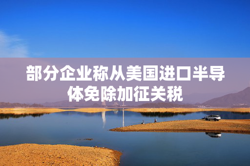 部分企业称从美国进口半导体免除加征关税