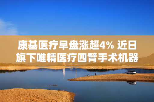 康基医疗早盘涨超4% 近日旗下唯精医疗四臂手术机器人获得注册批准