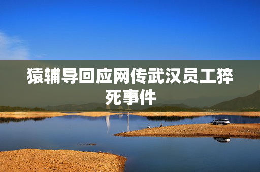 猿辅导回应网传武汉员工猝死事件