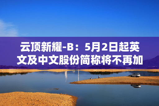 云顶新耀-B：5月2日起英文及中文股份简称将不再加上标记“B”