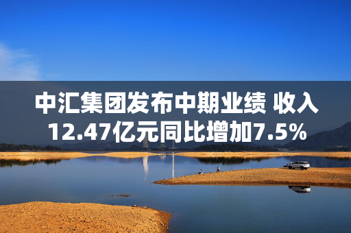 中汇集团发布中期业绩 收入12.47亿元同比增加7.5%