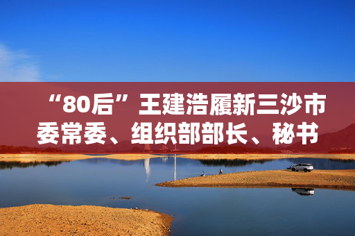 “80后”王建浩履新三沙市委常委、组织部部长、秘书长