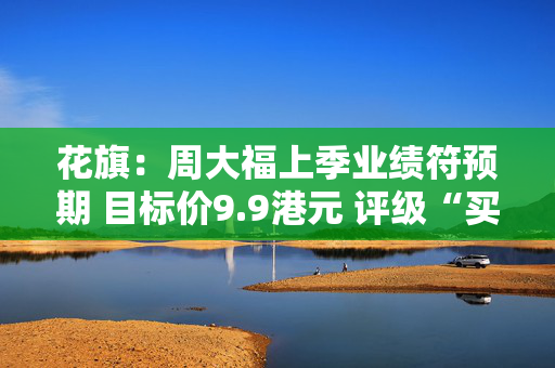 花旗：周大福上季业绩符预期 目标价9.9港元 评级“买入”