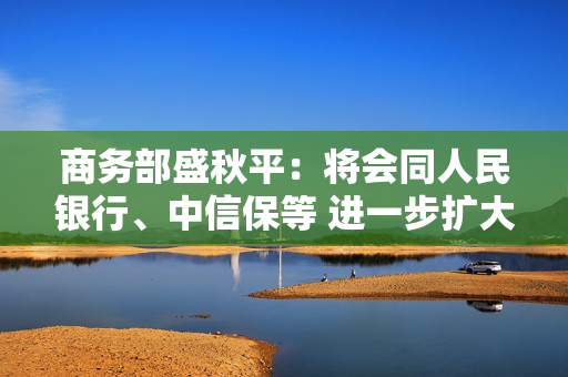 商务部盛秋平：将会同人民银行、中信保等 进一步扩大出口信用保险承保规模和覆盖面