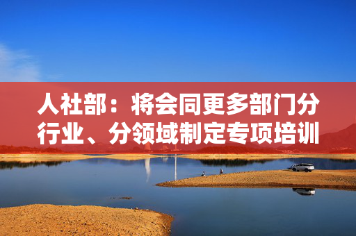 人社部：将会同更多部门分行业、分领域制定专项培训计划
