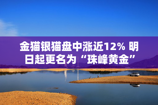 金猫银猫盘中涨近12% 明日起更名为“珠峰黄金”