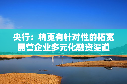 央行：将更有针对性的拓宽民营企业多元化融资渠道