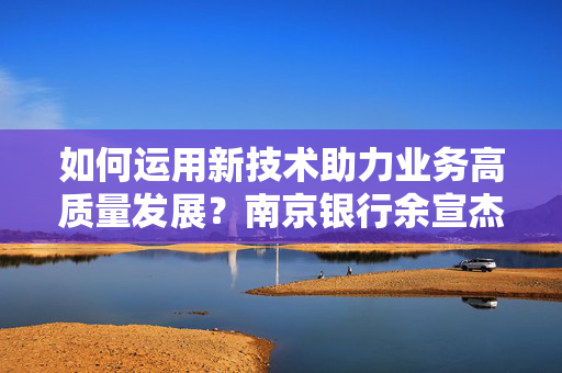 如何运用新技术助力业务高质量发展？南京银行余宣杰：抓住风口、聚焦本源、强化保障