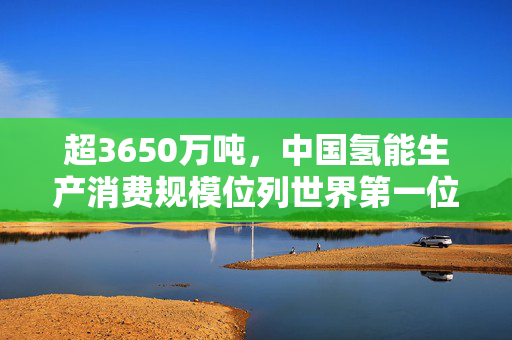 超3650万吨，中国氢能生产消费规模位列世界第一位