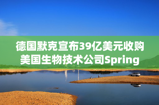 德国默克宣布39亿美元收购美国生物技术公司SpringWorks