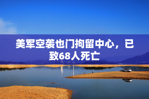 美军空袭也门拘留中心，已致68人死亡