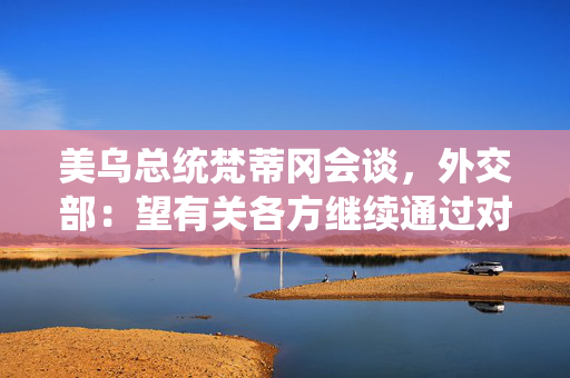 美乌总统梵蒂冈会谈，外交部：望有关各方继续通过对话谈判解决危机