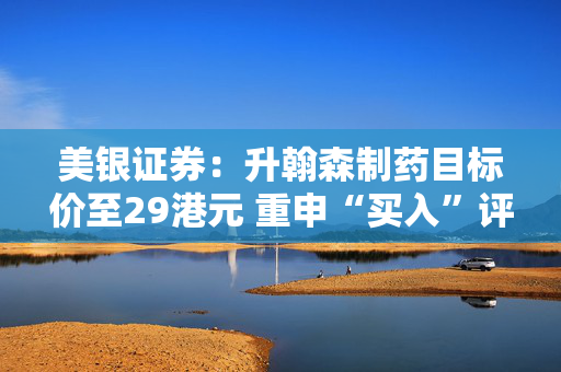 美银证券：升翰森制药目标价至29港元 重申“买入”评级