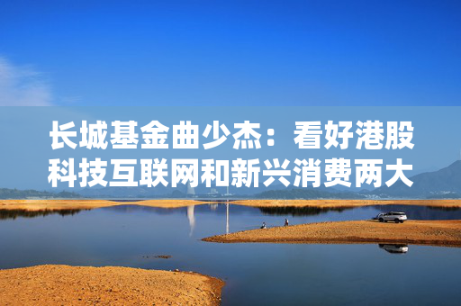 长城基金曲少杰：看好港股科技互联网和新兴消费两大方向
