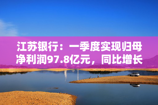 江苏银行：一季度实现归母净利润97.8亿元，同比增长8.16%