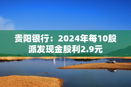 贵阳银行：2024年每10股派发现金股利2.9元
