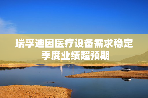 瑞孚迪因医疗设备需求稳定 季度业绩超预期
