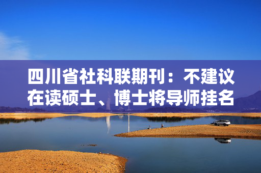 四川省社科联期刊：不建议在读硕士、博士将导师挂名为第一作者
