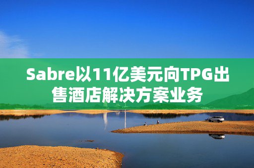 Sabre以11亿美元向TPG出售酒店解决方案业务